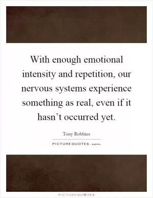 With enough emotional intensity and repetition, our nervous systems experience something as real, even if it hasn’t occurred yet Picture Quote #1