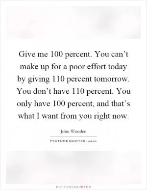 Give me 100 percent. You can’t make up for a poor effort today by giving 110 percent tomorrow. You don’t have 110 percent. You only have 100 percent, and that’s what I want from you right now Picture Quote #1