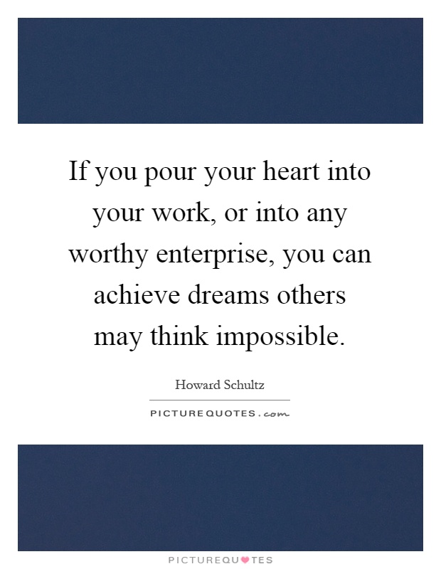 If you pour your heart into your work, or into any worthy enterprise, you can achieve dreams others may think impossible Picture Quote #1