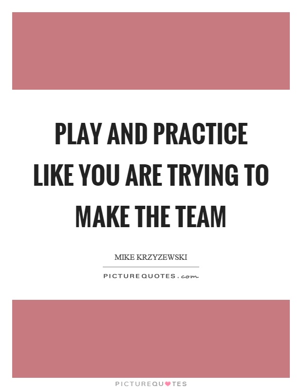 Play and practice like you are trying to make the team Picture Quote #1