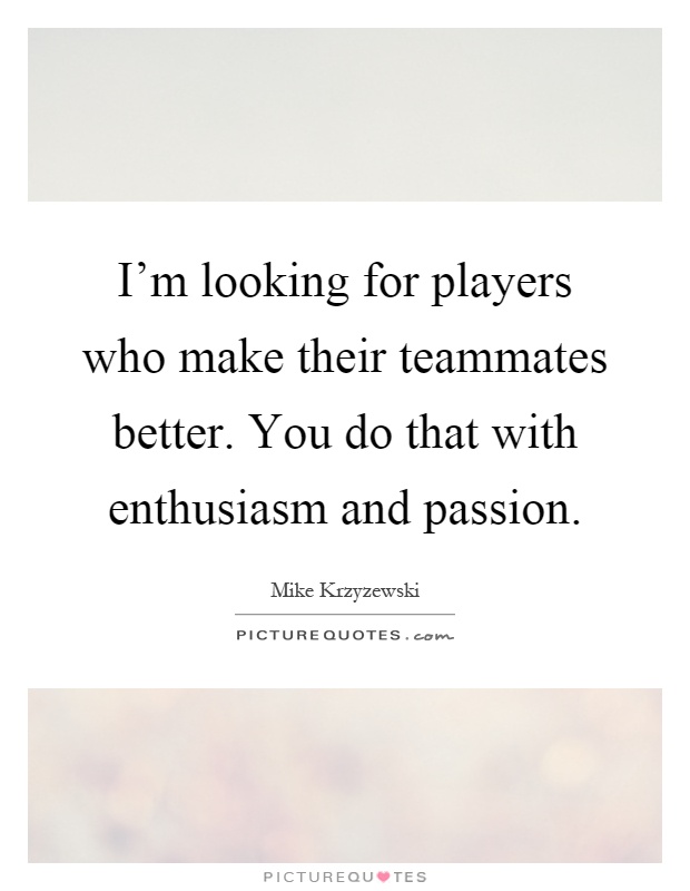 I'm looking for players who make their teammates better. You do that with enthusiasm and passion Picture Quote #1