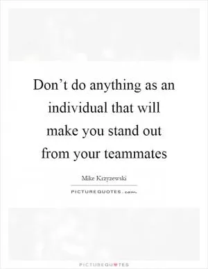 Don’t do anything as an individual that will make you stand out from your teammates Picture Quote #1