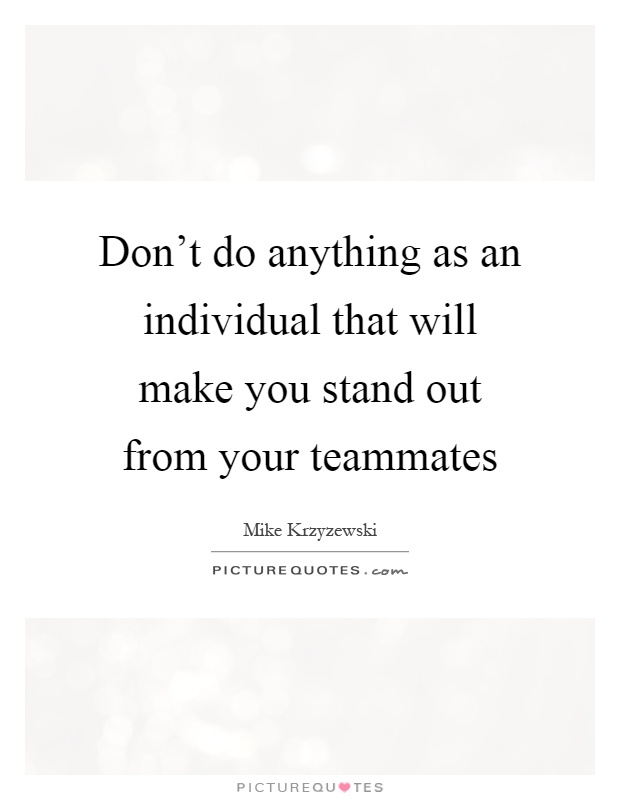 Don't do anything as an individual that will make you stand out from your teammates Picture Quote #1