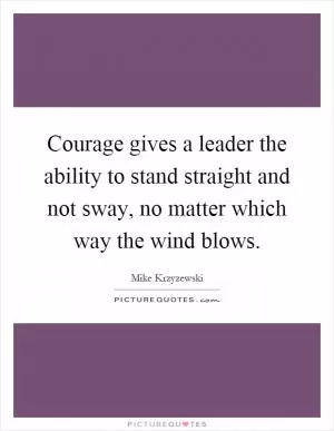 Courage gives a leader the ability to stand straight and not sway, no matter which way the wind blows Picture Quote #1