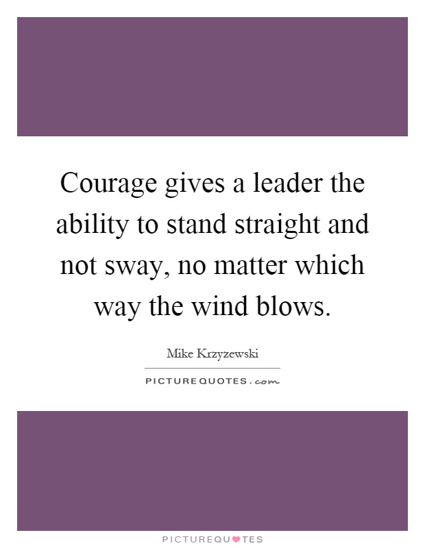 Courage gives a leader the ability to stand straight and not sway, no matter which way the wind blows Picture Quote #1