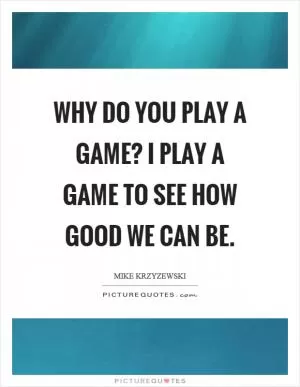 Why do you play a game? I play a game to see how good we can be Picture Quote #1