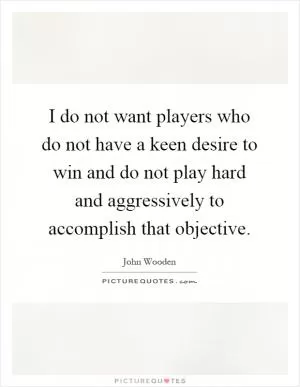 I do not want players who do not have a keen desire to win and do not play hard and aggressively to accomplish that objective Picture Quote #1