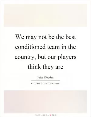 We may not be the best conditioned team in the country, but our players think they are Picture Quote #1