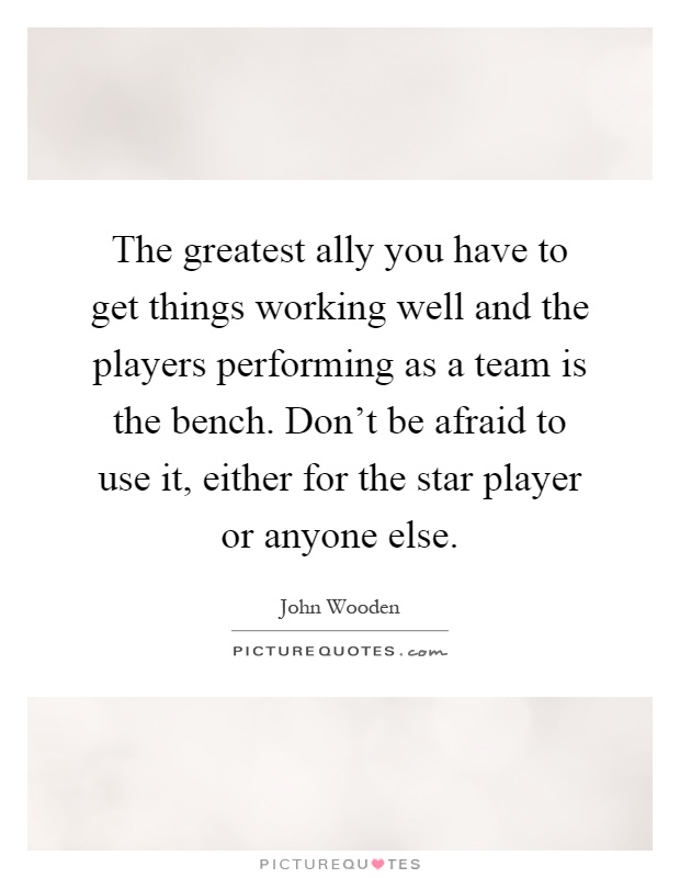 The greatest ally you have to get things working well and the players performing as a team is the bench. Don't be afraid to use it, either for the star player or anyone else Picture Quote #1
