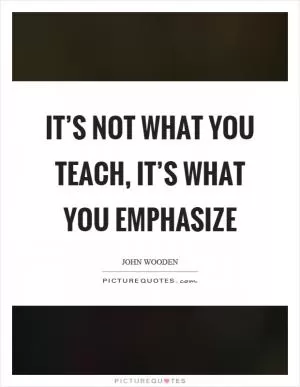 It’s not what you teach, it’s what you emphasize Picture Quote #1