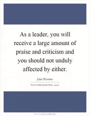As a leader, you will receive a large amount of praise and criticism and you should not unduly affected by either Picture Quote #1