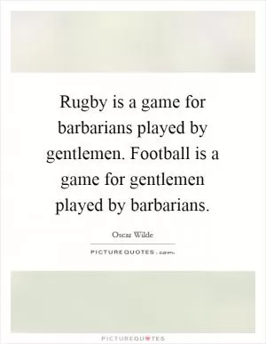 Rugby is a game for barbarians played by gentlemen. Football is a game for gentlemen played by barbarians Picture Quote #1