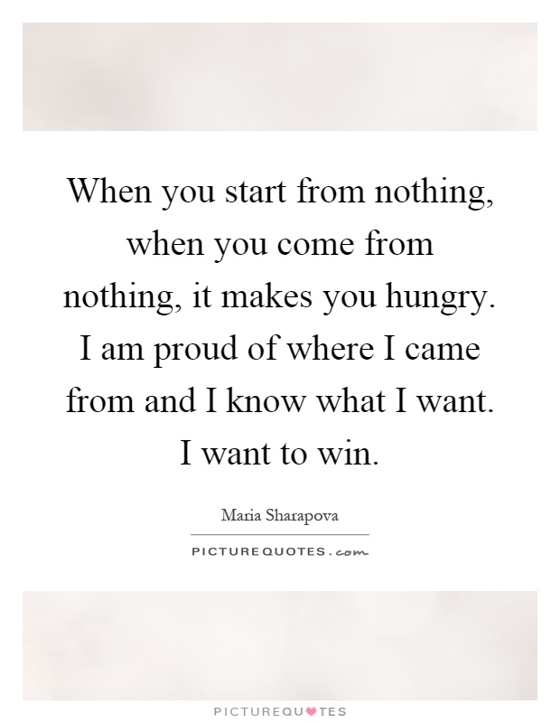 When you start from nothing, when you come from nothing, it makes you hungry. I am proud of where I came from and I know what I want. I want to win Picture Quote #1