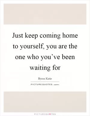 Just keep coming home to yourself, you are the one who you’ve been waiting for Picture Quote #1