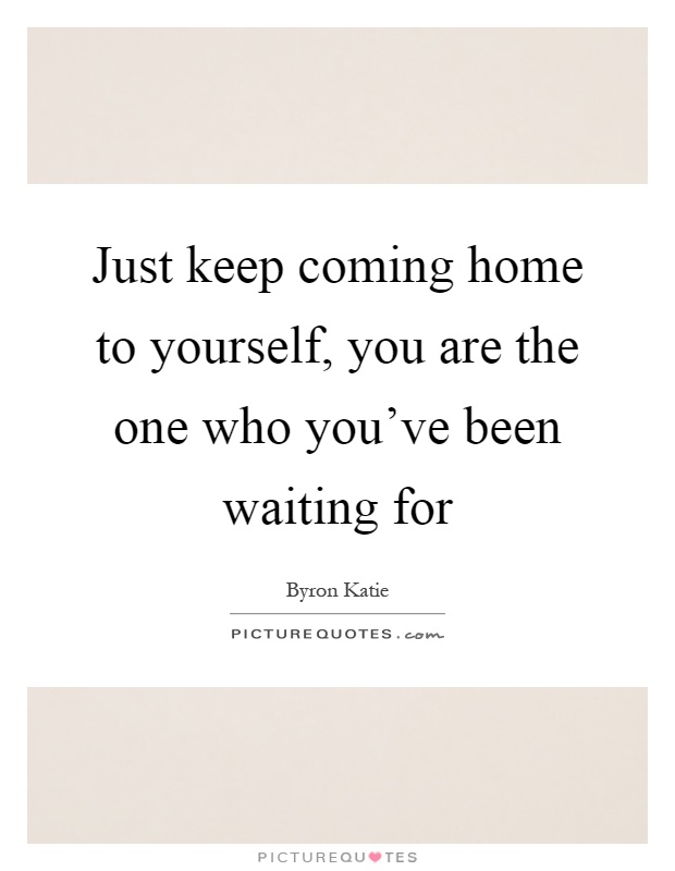 Just keep coming home to yourself, you are the one who you've been waiting for Picture Quote #1