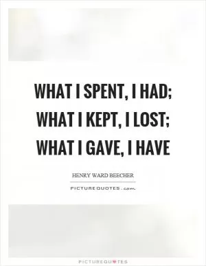 What I spent, I had; What I kept, I lost; What I gave, I have Picture Quote #1
