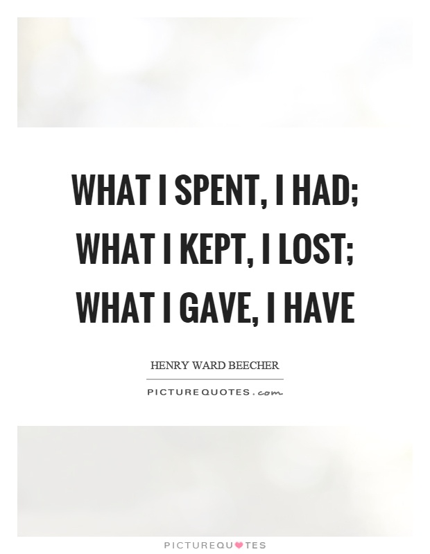 What I spent, I had; What I kept, I lost; What I gave, I have Picture Quote #1