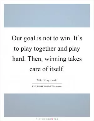 Our goal is not to win. It’s to play together and play hard. Then, winning takes care of itself Picture Quote #1