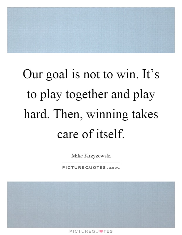 Our goal is not to win. It's to play together and play hard. Then, winning takes care of itself Picture Quote #1