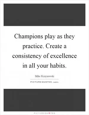 Champions play as they practice. Create a consistency of excellence in all your habits Picture Quote #1