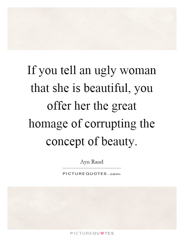 If you tell an ugly woman that she is beautiful, you offer her the great homage of corrupting the concept of beauty Picture Quote #1