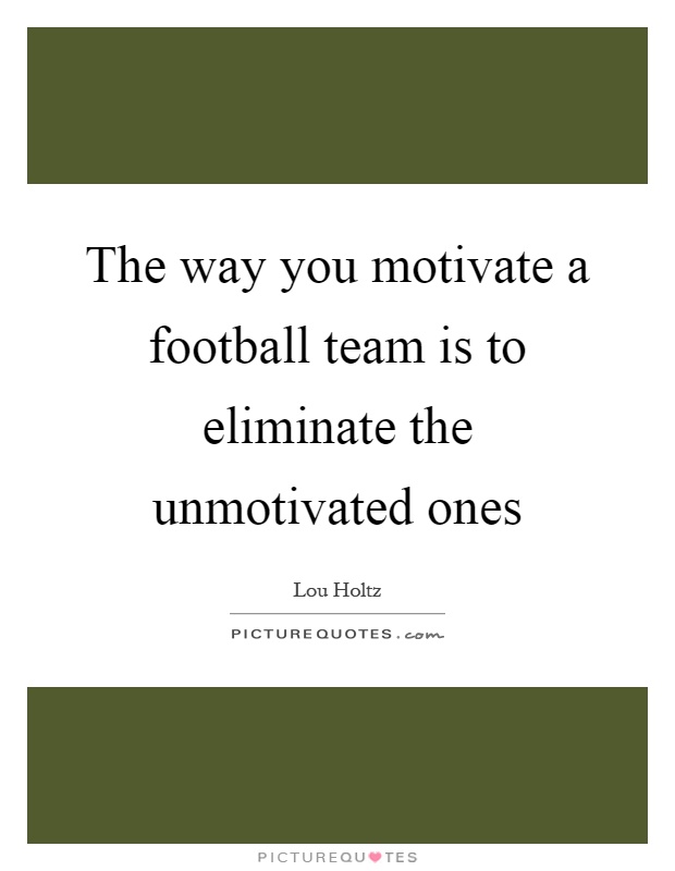 The way you motivate a football team is to eliminate the unmotivated ones Picture Quote #1