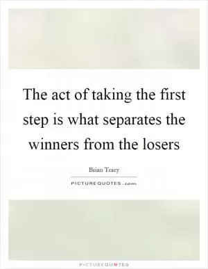 The act of taking the first step is what separates the winners from the losers Picture Quote #1