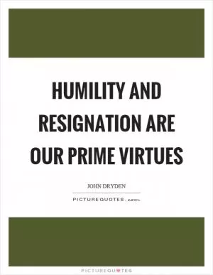 Humility and resignation are our prime virtues Picture Quote #1