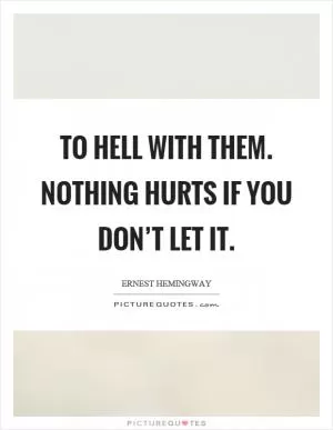 To hell with them. Nothing hurts if you don’t let it Picture Quote #1