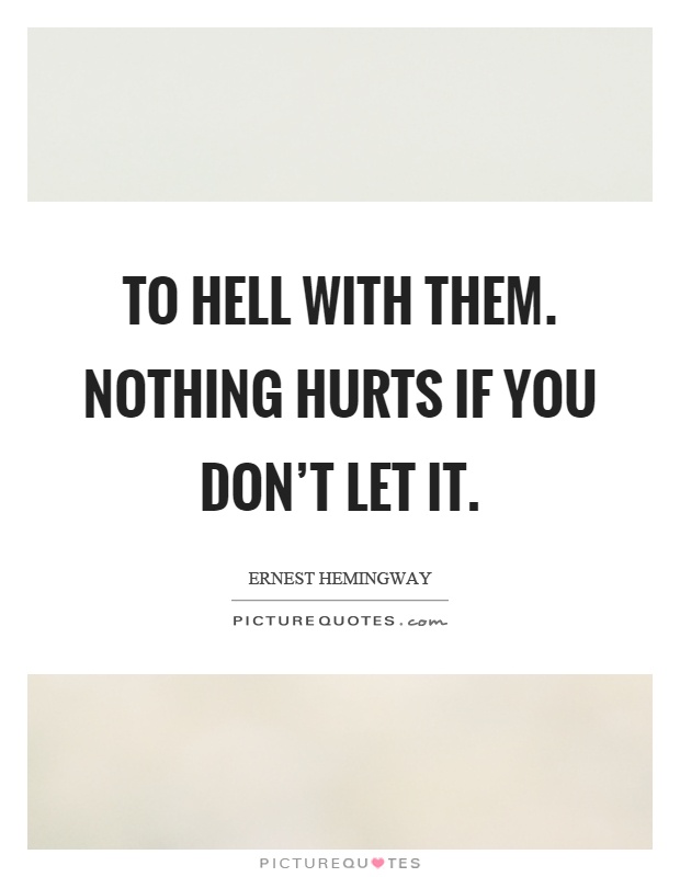 To hell with them. Nothing hurts if you don't let it Picture Quote #1