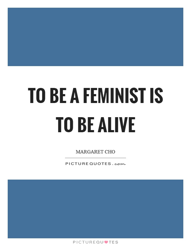 To be a feminist is to be alive Picture Quote #1