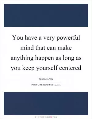 You have a very powerful mind that can make anything happen as long as you keep yourself centered Picture Quote #1