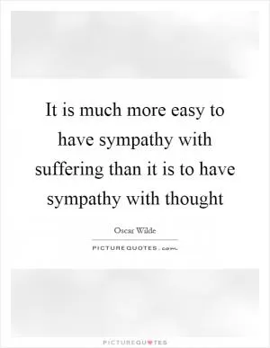 It is much more easy to have sympathy with suffering than it is to have sympathy with thought Picture Quote #1