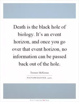 Death is the black hole of biology. It’s an event horizon, and once you go over that event horizon, no information can be passed back out of the hole Picture Quote #1