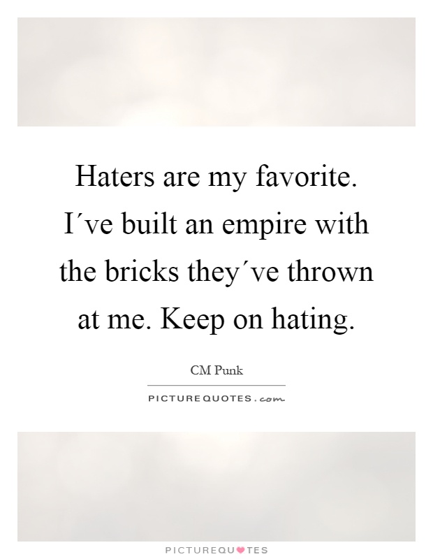 Haters are my favorite. I´ve built an empire with the bricks they´ve thrown at me. Keep on hating Picture Quote #1