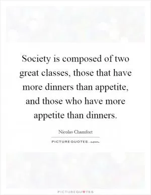 Society is composed of two great classes, those that have more dinners than appetite, and those who have more appetite than dinners Picture Quote #1