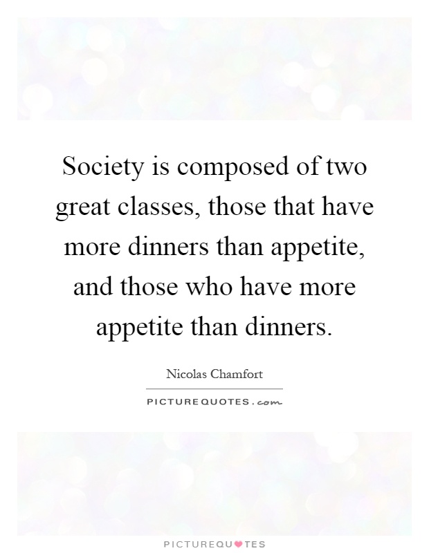Society is composed of two great classes, those that have more dinners than appetite, and those who have more appetite than dinners Picture Quote #1