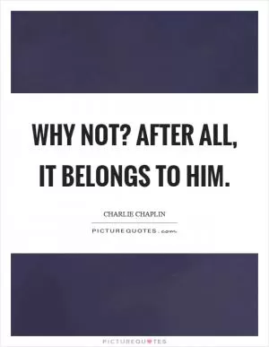Why not? After all, it belongs to him Picture Quote #1