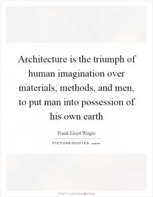 Architecture is the triumph of human imagination over materials, methods, and men, to put man into possession of his own earth Picture Quote #1