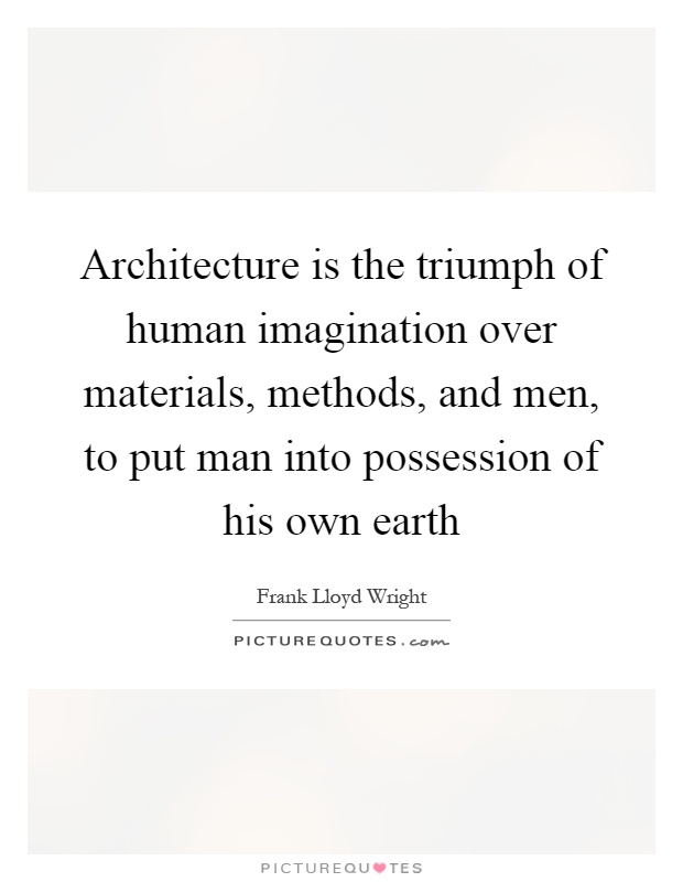 Architecture is the triumph of human imagination over materials, methods, and men, to put man into possession of his own earth Picture Quote #1