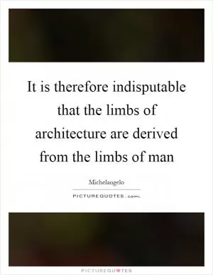It is therefore indisputable that the limbs of architecture are derived from the limbs of man Picture Quote #1