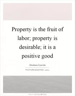 Property is the fruit of labor; property is desirable; it is a positive good Picture Quote #1