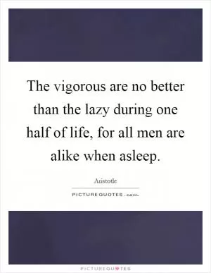 The vigorous are no better than the lazy during one half of life, for all men are alike when asleep Picture Quote #1