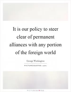 It is our policy to steer clear of permanent alliances with any portion of the foreign world Picture Quote #1