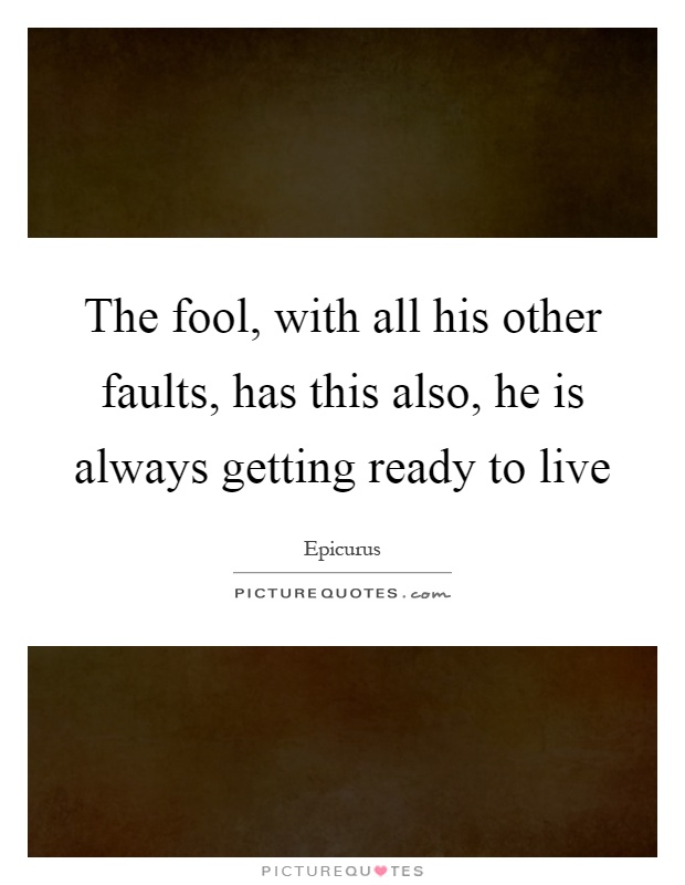 The fool, with all his other faults, has this also, he is always getting ready to live Picture Quote #1
