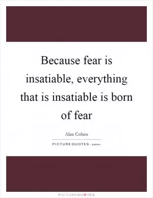 Because fear is insatiable, everything that is insatiable is born of fear Picture Quote #1
