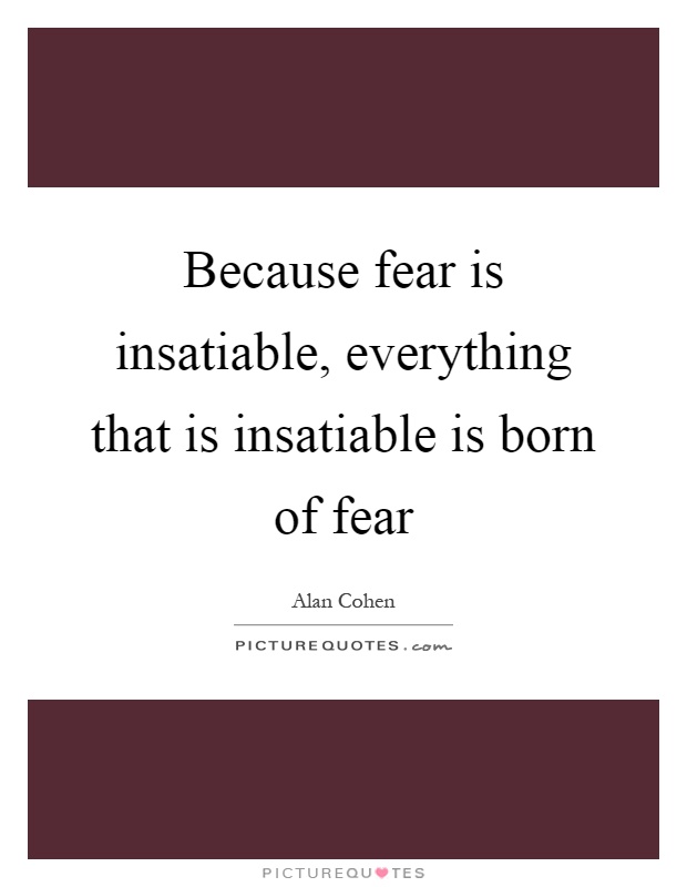 Because fear is insatiable, everything that is insatiable is born of fear Picture Quote #1