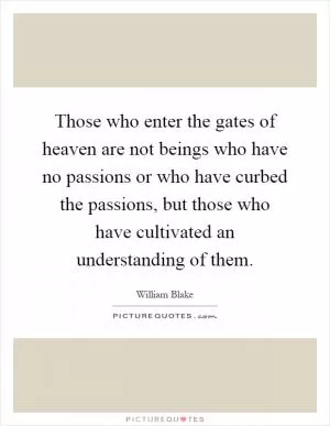 Those who enter the gates of heaven are not beings who have no passions or who have curbed the passions, but those who have cultivated an understanding of them Picture Quote #1