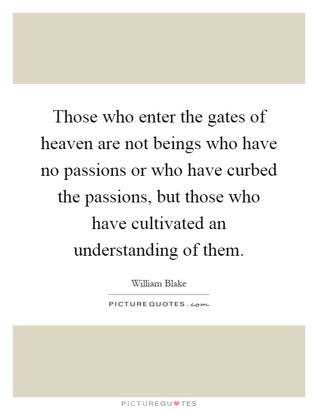 Those who enter the gates of heaven are not beings who have no passions or who have curbed the passions, but those who have cultivated an understanding of them Picture Quote #1