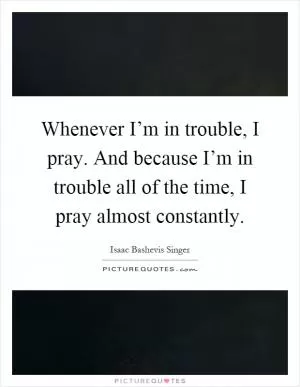 Whenever I’m in trouble, I pray. And because I’m in trouble all of the time, I pray almost constantly Picture Quote #1